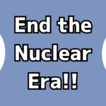 End the Nuclear Era!!